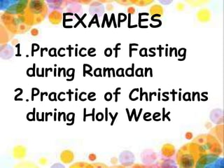 EXAMPLES
1.Practice of Fasting
during Ramadan
2.Practice of Christians
during Holy Week
 