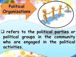 Political
Organizations
 refers to the political parties or
political groups in the community
who are engaged in the political
activities.
 