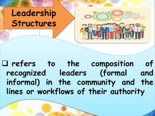 Leadership
Structures
 refers to the composition of
recognized leaders (formal and
informal) in the community and the
lines or workflows of their authority
 