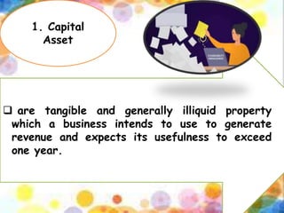 1. Capital
Asset
 are tangible and generally illiquid property
which a business intends to use to generate
revenue and expects its usefulness to exceed
one year.
 