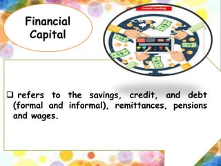 Financial
Capital
 refers to the savings, credit, and debt
(formal and informal), remittances, pensions
and wages.
 