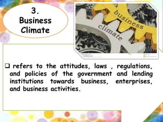 3.
Business
Climate
 refers to the attitudes, laws , regulations,
and policies of the government and lending
institutions towards business, enterprises,
and business activities.
 