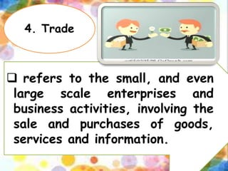 4. Trade
 refers to the small, and even
large scale enterprises and
business activities, involving the
sale and purchases of goods,
services and information.
 