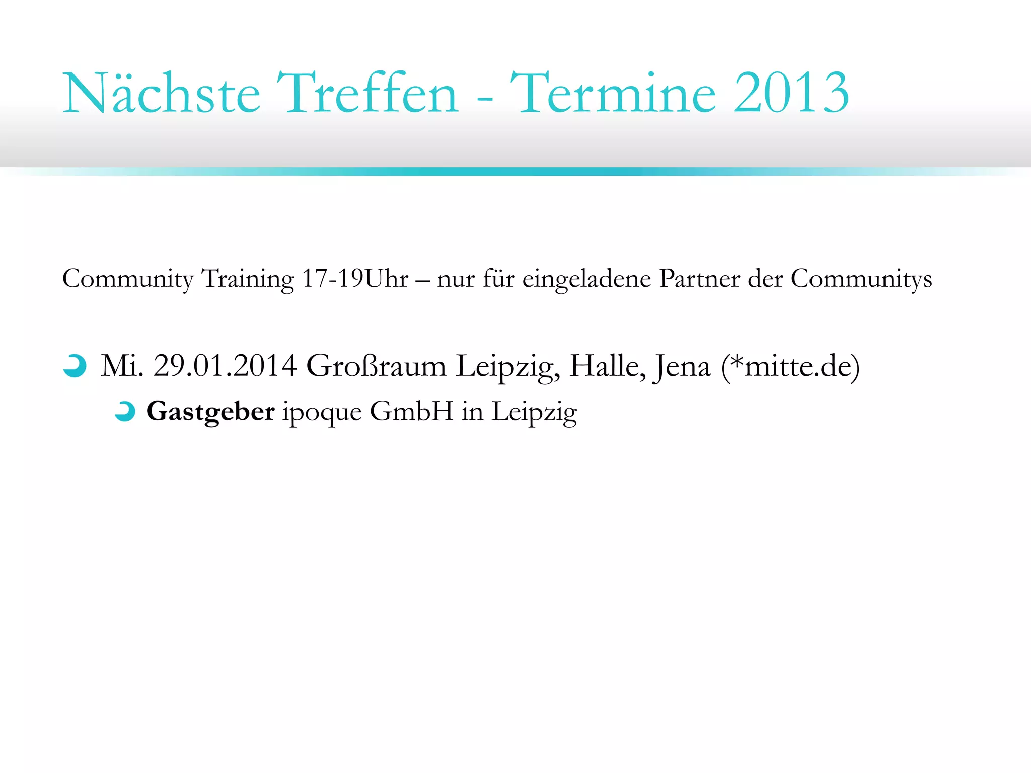 Nächste Treffen - Termine 2013
Community Training 17-19Uhr – nur für eingeladene Partner der Communitys
Mi. 29.01.2014 Großraum Leipzig, Halle, Jena (*mitte.de)
Gastgeber ipoque GmbH in Leipzig
Di. 28.01.2014 Großraum Dresden, Chemnitz, Bautzen (*sax.de)
Gastgeber TraceTronic GmbH in Dresden
 