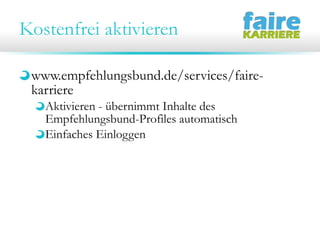 Kostenfrei aktivieren
www.empfehlungsbund.de/services/faire-
karriere
Aktivieren - übernimmt Inhalte des
Empfehlungsbund-Profiles automatisch
Einfaches Einloggen
 