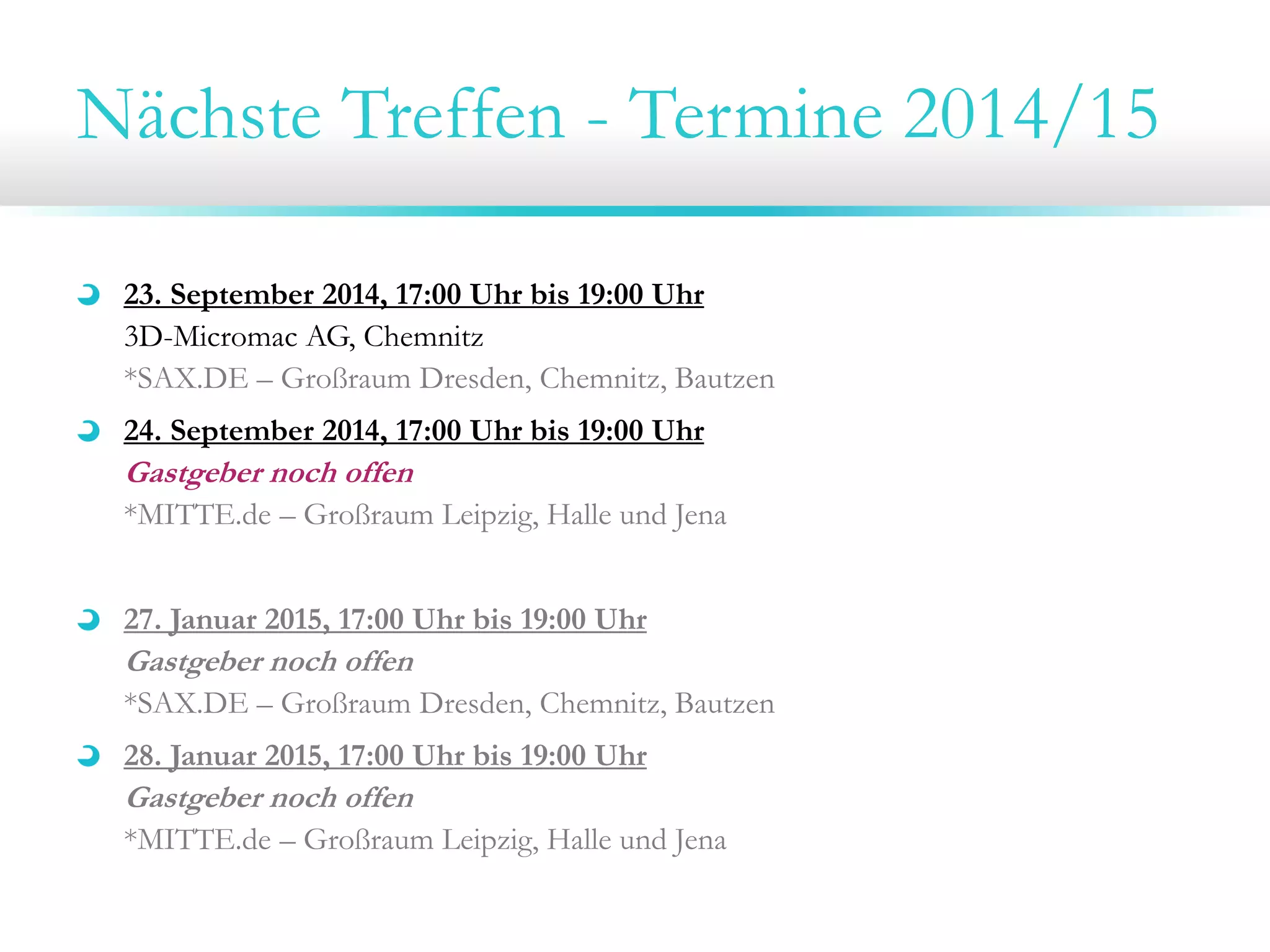 Nächste Treffen - Termine 2014/15
23. September 2014, 17:00 Uhr bis 19:00 Uhr
3D-Micromac AG, Chemnitz
*SAX.DE – Großraum Dresden, Chemnitz, Bautzen
24. September 2014, 17:00 Uhr bis 19:00 Uhr
Gastgeber noch offen
*MITTE.de – Großraum Leipzig, Halle und Jena
27. Januar 2015, 17:00 Uhr bis 19:00 Uhr
Gastgeber noch offen
*SAX.DE – Großraum Dresden, Chemnitz, Bautzen
28. Januar 2015, 17:00 Uhr bis 19:00 Uhr
Gastgeber noch offen
*MITTE.de – Großraum Leipzig, Halle und Jena
 