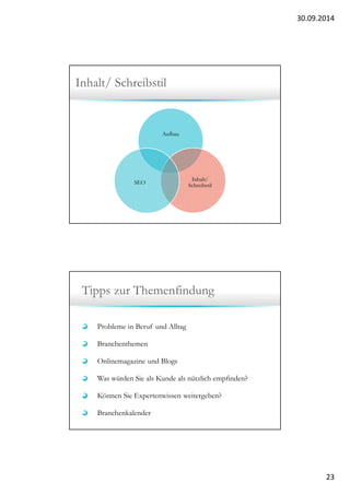 30.09.2014 
23 
Inhalt/ Schreibstil 
Aufbau 
Inhalt/ 
SEO Schreibstil 
Tipps zur Themenfindung 
Probleme in Beruf und Alltag 
Branchenthemen 
Onlinemagazine und Blogs 
Was würden Sie als Kunde als nützlich empfinden? 
Können Sie Expertenwissen weitergeben? 
Branchenkalender 
 