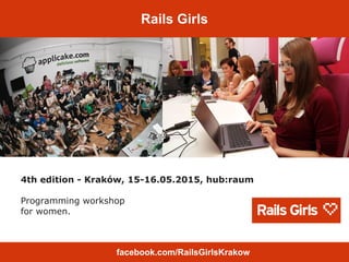 4th edition - Kraków, 15-16.05.2015, hub:raum
Programming workshop
for women.
Rails Girls
facebook.com/RailsGirlsKrakow
 