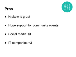 Pros
● Krakow is great
● Huge support for community events
● Social media <3
● IT-companies <3
 