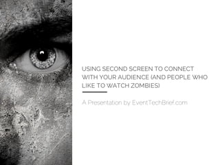 A Presentation by EventTechBrief.com
USING SECOND SCREEN TO CONNECT
WITH YOUR AUDIENCE (AND PEOPLE WHO
LIKE TO WATCH ZOMBIES)
Article by Traci Browne
 