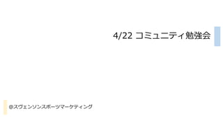 4/22 コミュニティ勉強会
@スヴェンソンスポーツマーケティング
 