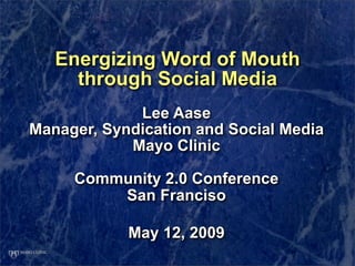 Energizing Word of Mouth
     through Social Media
             Lee Aase
Manager, Syndication and Social Media
            Mayo Clinic

     Community 2.0 Conference
         San Franciso

            May 12, 2009
 