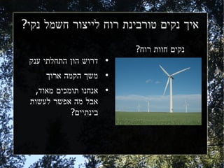 ‫איך נקים טורבינת רוח לייצור חשמל נקי?‬
                           ‫נקים חוות רוח?‬
 ‫דרוש הון התחלתי ענק‬   ‫●‬



     ‫משך הקמה ארוך‬     ‫●‬



  ‫אנחנו תומכים מאוד,‬   ‫●‬


 ‫אבל מה אפשר לעשות‬
            ‫בינתיים?‬
 