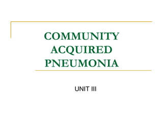 COMMUNITY
ACQUIRED
PNEUMONIA
UNIT III
 