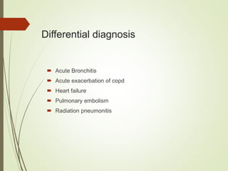 Differential diagnosis
 Acute Bronchitis
 Acute exacerbation of copd
 Heart failure
 Pulmonary embolism
 Radiation pneumonitis
 