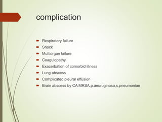 complication
 Respiratory failure
 Shock
 Multiorgan failure
 Coagulopathy
 Exacerbation of comorbid illness
 Lung abscess
 Complicated pleural effusion
 Brain abscess by CA MRSA,p.aeuruginosa,s,pneumoniae
 