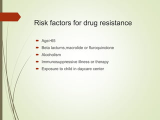 Risk factors for drug resistance
 Age>65
 Beta lactums,macrolide or fluroquinolone
 Alcoholism
 Immunosuppressive illness or therapy
 Exposure to child in daycare center
 