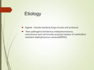 Etiology
 Agents include bacteria,fungi,viruses and protozoa
 New pathogens:hantavirus,metapneumovirus,
coronavirus and community acquired strains of methicilline
resistant staphylococcus aureus(MRSA)
 