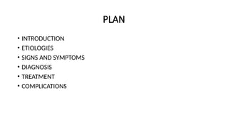PLAN
• INTRODUCTION
• ETIOLOGIES
• SIGNS AND SYMPTOMS
• DIAGNOSIS
• TREATMENT
• COMPLICATIONS
 