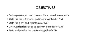 OBJECTIVES
• Define pneumonia and community acquired pneumonia
• State the most frequent pathogens involved in CAP
• State the signs and symptoms of CAP
• List investigations used to confirm diagnosis of CAP
• State and precise the treatment goals of CAP
 