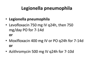 Legionella pneumophila
• Legionella pneumophila
• Levofloxacin 750 mg IV q24h, then 750
mg/day PO for 7-14d
or
• Moxifloxacin 400 mg IV or PO q24h for 7-14d
or
• Azithromycin 500 mg IV q24h for 7-10d
 