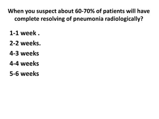 When you suspect about 60-70% of patients will have
complete resolving of pneumonia radiologically?
1-1 week .
2-2 weeks.
4-3 weeks
4-4 weeks
5-6 weeks
 