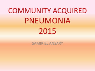 COMMUNITY ACQUIRED
PNEUMONIA
2015
SAMIR EL ANSARY
 