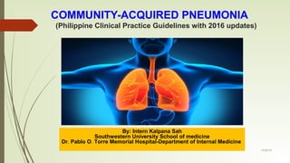 COMMUNITY-ACQUIRED PNEUMONIA
(Philippine Clinical Practice Guidelines with 2016 updates)
By: Intern Kalpana Sah
Southwestern University School of medicine
Dr. Pablo O. Torre Memorial Hospital-Department of Internal Medicine
12/29/18
 
