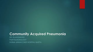 Community Acquired Pneumonia
DR. ELLAHI BAKHSH
PGR PULMONOLOGY
FATIMA JINNAH CHEST HOSPITAL QUETTA
 
