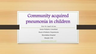 Community acquired
pneumonia in children
Prof. Dr. Saad S Al Ani
Senior Pediatric Consultant
Head of Pediatric Departments
Khorfakkan Hospital
Sharjah ,UAE
saadsalani@yahoo.com
 