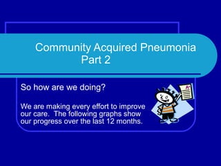 Community Acquired Pneumonia   Part 2 So how are we doing? We are making every effort to improve our care.  The following graphs show our progress over the last 12 months. 