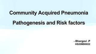 - Bhargavi .P
HS20MB0022
Community Acquired Pneumonia
Pathogenesis and Risk factors
 