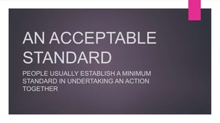 AN ACCEPTABLE
STANDARD
PEOPLE USUALLY ESTABLISH A MINIMUM
STANDARD IN UNDERTAKING AN ACTION
TOGETHER
 