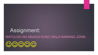 Assignment:
MATULOG NG MAAGA KUNG WALA NAMANG JOWA.
 