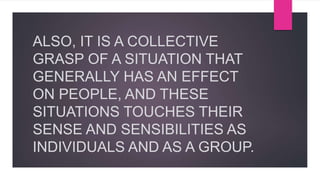 ALSO, IT IS A COLLECTIVE
GRASP OF A SITUATION THAT
GENERALLY HAS AN EFFECT
ON PEOPLE, AND THESE
SITUATIONS TOUCHES THEIR
SENSE AND SENSIBILITIES AS
INDIVIDUALS AND AS A GROUP.
 