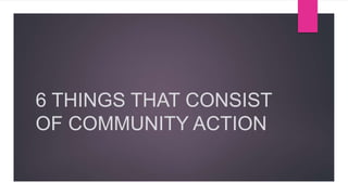 6 THINGS THAT CONSIST
OF COMMUNITY ACTION
 