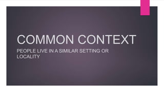 COMMON CONTEXT
PEOPLE LIVE IN A SIMILAR SETTING OR
LOCALITY
 