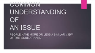 COMMON
UNDERSTANDING
OF
AN ISSUE
PEOPLE HAVE MORE OR LESS A SIMILAR VIEW
OF THE ISSUE AT HAND
 