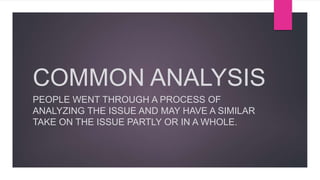 COMMON ANALYSIS
PEOPLE WENT THROUGH A PROCESS OF
ANALYZING THE ISSUE AND MAY HAVE A SIMILAR
TAKE ON THE ISSUE PARTLY OR IN A WHOLE.
 
