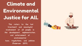 Climate and
Environmental
Justice for All.
This refers to the fair
treatment and meaningful
involvement of all people in
the development, implementation,
and enforcement of
environmental
laws, regulations, and policies
(Pedersen 2011).
 