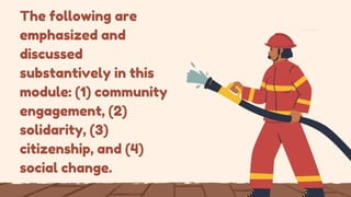 The following are
emphasized and
discussed
substantively in this
module: (1) community
engagement, (2)
solidarity, (3)
citizenship, and (4)
social change.
 