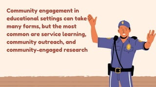 Community engagement in
educational settings can take
many forms, but the most
common are service learning,
community outreach, and
community-engaged research
 