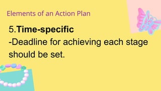 Elements of an Action Plan
5.Time-specific
-Deadline for achieving each stage
should be set.
 