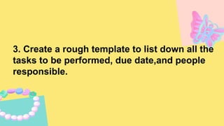 3. Create a rough template to list down all the
tasks to be performed, due date,and people
responsible.
 