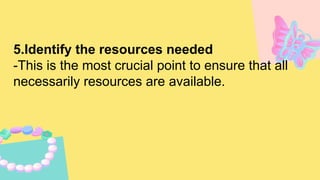 5.Identify the resources needed
-This is the most crucial point to ensure that all
necessarily resources are available.
 