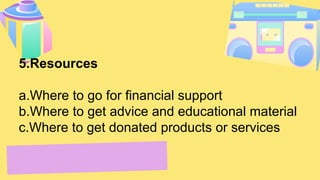 5.Resources
a.Where to go for financial support
b.Where to get advice and educational material
c.Where to get donated products or services
 