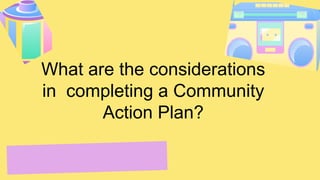 What are the considerations
in completing a Community
Action Plan?
 
