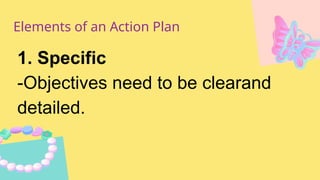 Elements of an Action Plan
1. Specific
-Objectives need to be clearand
detailed.
 