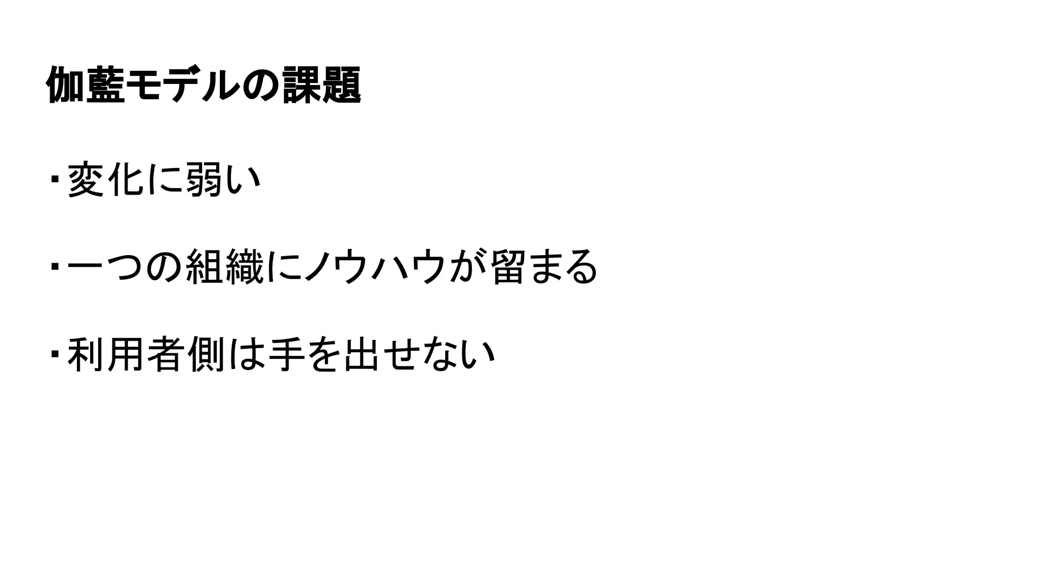 伽藍モデルの課題 
・変化に弱い
・一つの組織にノウハウが留まる
・利用者側は手を出せない
 