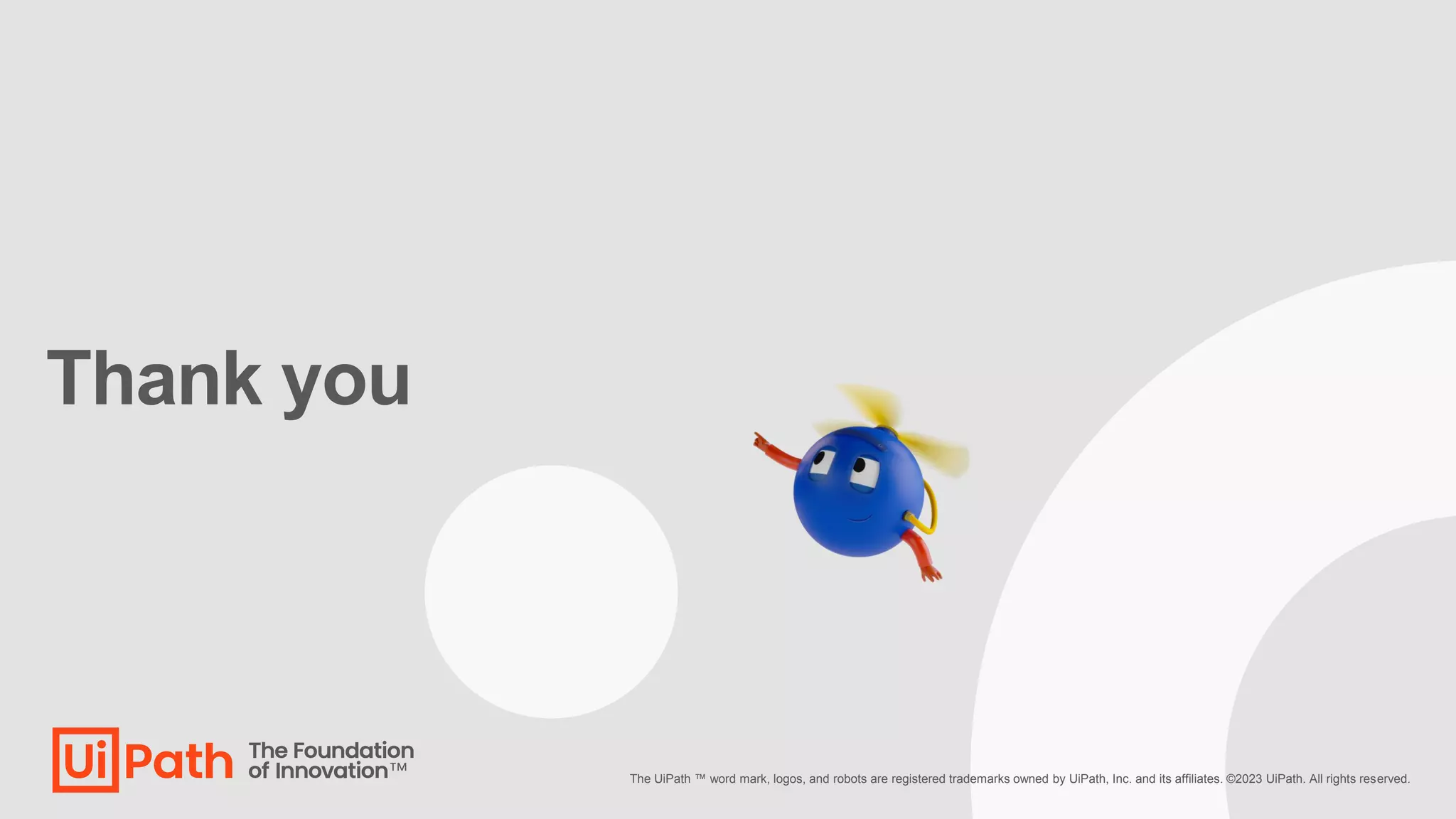 Thank you
The UiPath ™ word mark, logos, and robots are registered trademarks owned by UiPath, Inc. and its affiliates. ©2023 UiPath. All rights reserved.
 